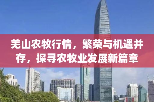羌山农牧行情，繁荣与机遇并存，探寻农牧业发展新篇章