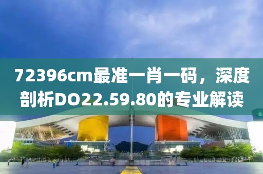 72396cm最准一肖一码，深度剖析DO22.59.80的专业解读