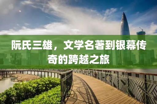 阮氏三雄，文学名著到银幕传奇的跨越之旅