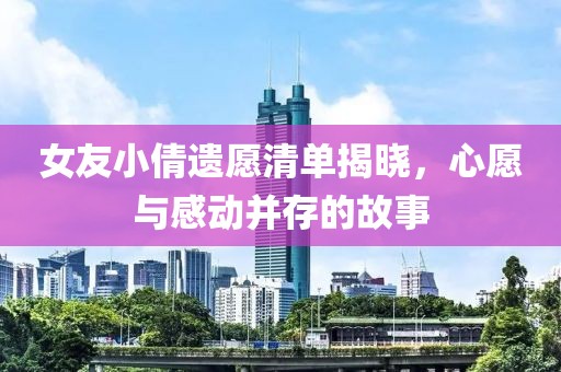 女友小倩遗愿清单揭晓，心愿与感动并存的故事