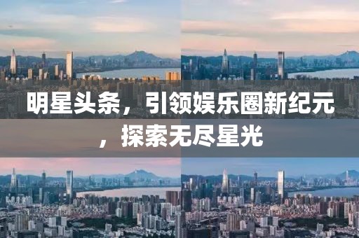 明星头条，引领娱乐圈新纪元，探索无尽星光