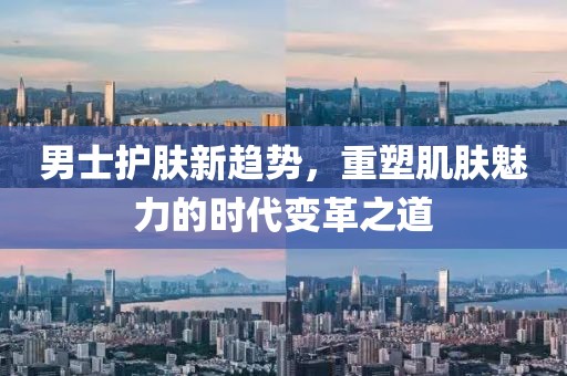 男士护肤新趋势，重塑肌肤魅力的时代变革之道