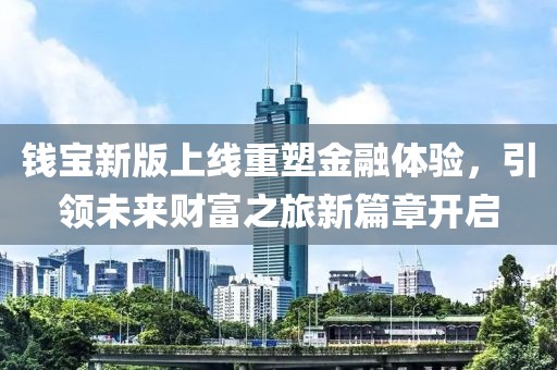 钱宝新版上线重塑金融体验，引领未来财富之旅新篇章开启