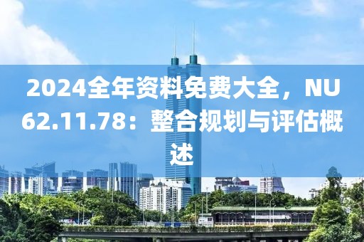 2024全年资料免费大全，NU62.11.78：整合规划与评估概述