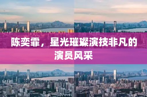 陈奕霏，星光璀璨演技非凡的演员风采
