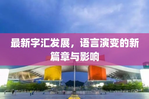 最新字汇发展，语言演变的新篇章与影响