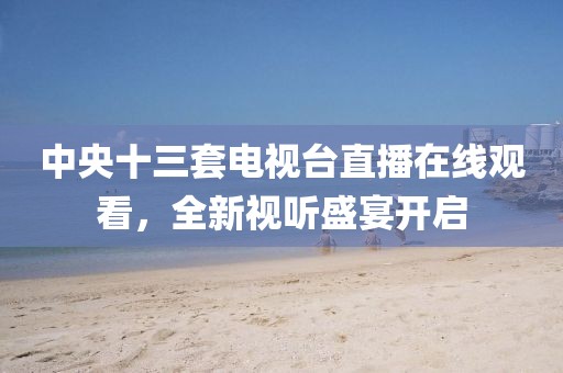 中央十三套电视台直播在线观看，全新视听盛宴开启
