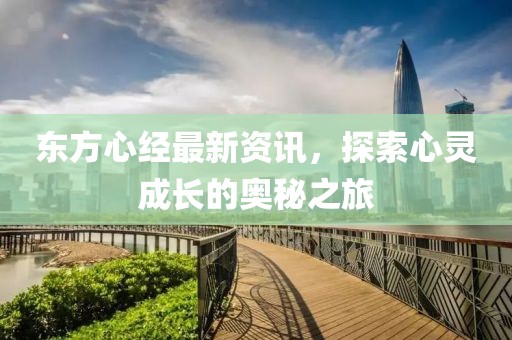 东方心经最新资讯，探索心灵成长的奥秘之旅