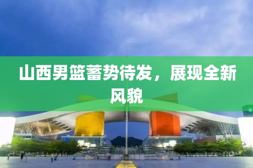 山西男篮蓄势待发，展现全新风貌