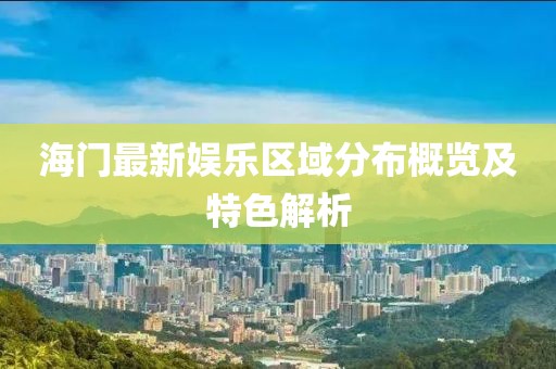 海门最新娱乐区域分布概览及特色解析