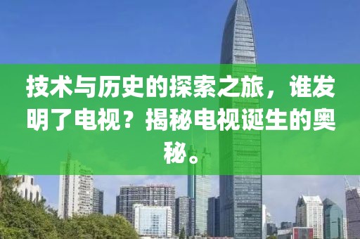 技术与历史的探索之旅，谁发明了电视？揭秘电视诞生的奥秘。