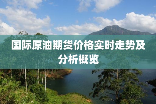 国际原油期货价格实时走势及分析概览