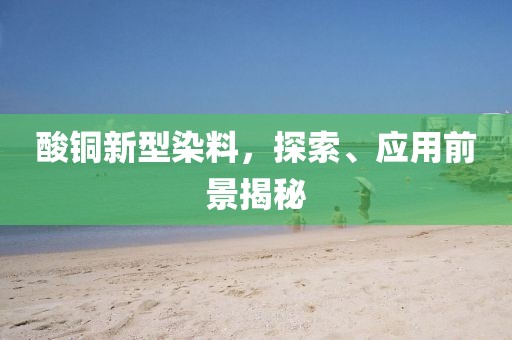 酸铜新型染料，探索、应用前景揭秘