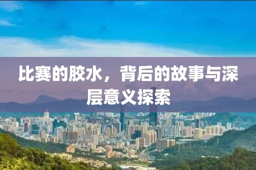 比赛的胶水，背后的故事与深层意义探索