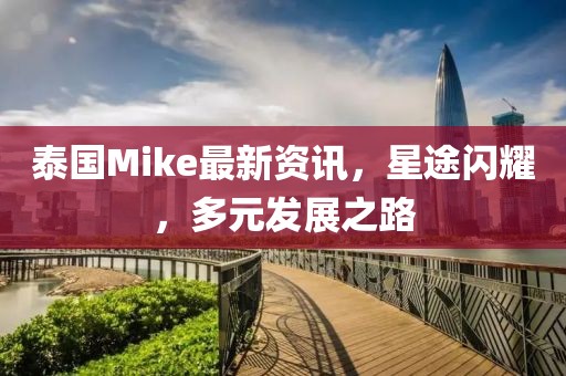 泰国Mike最新资讯，星途闪耀，多元发展之路