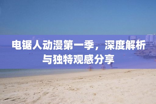 电锯人动漫第一季，深度解析与独特观感分享