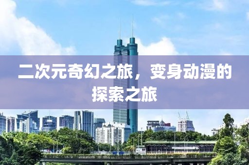 二次元奇幻之旅，变身动漫的探索之旅