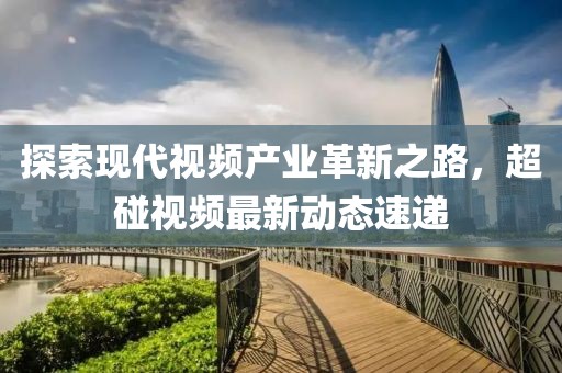 探索现代视频产业革新之路，超碰视频最新动态速递