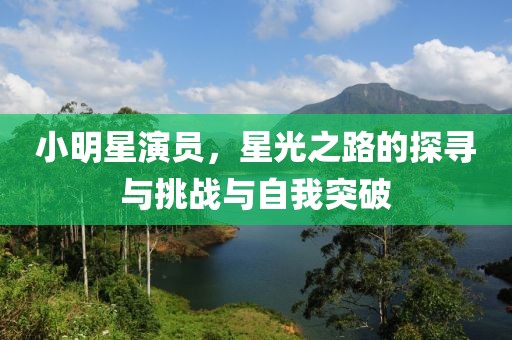 小明星演员，星光之路的探寻与挑战与自我突破