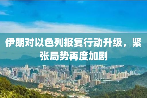伊朗对以色列报复行动升级，紧张局势再度加剧