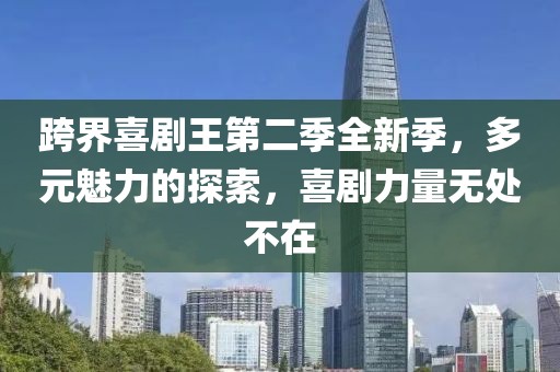 跨界喜剧王第二季全新季，多元魅力的探索，喜剧力量无处不在