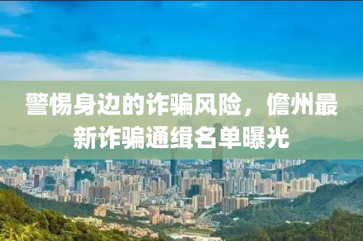 警惕身边的诈骗风险，儋州最新诈骗通缉名单曝光