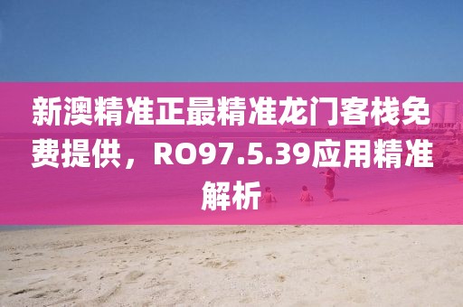 新澳精准正最精准龙门客栈免费提供，RO97.5.39应用精准解析