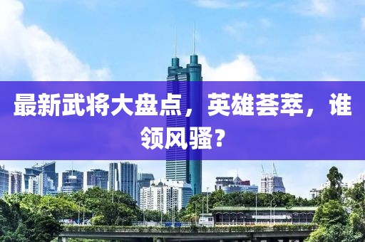 最新武将大盘点，英雄荟萃，谁领风骚？