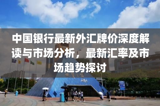 中国银行最新外汇牌价深度解读与市场分析，最新汇率及市场趋势探讨