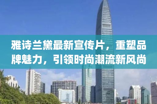 雅诗兰黛最新宣传片，重塑品牌魅力，引领时尚潮流新风尚