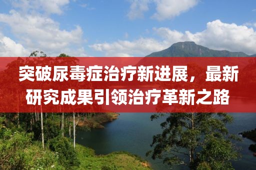 突破尿毒症治疗新进展，最新研究成果引领治疗革新之路