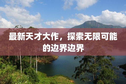 最新天才大作，探索无限可能的边界边界