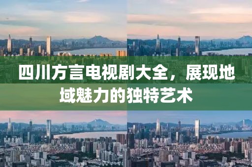 四川方言电视剧大全，展现地域魅力的独特艺术