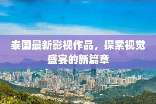 泰国最新影视作品，探索视觉盛宴的新篇章