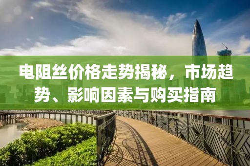 电阻丝价格走势揭秘，市场趋势、影响因素与购买指南