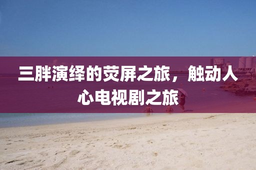 三胖演绎的荧屏之旅，触动人心电视剧之旅