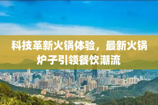 科技革新火锅体验，最新火锅炉子引领餐饮潮流