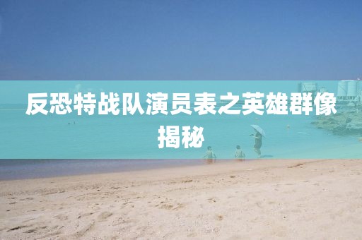 反恐特战队演员表之英雄群像揭秘