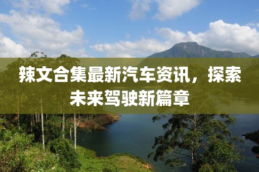 辣文合集最新汽车资讯，探索未来驾驶新篇章