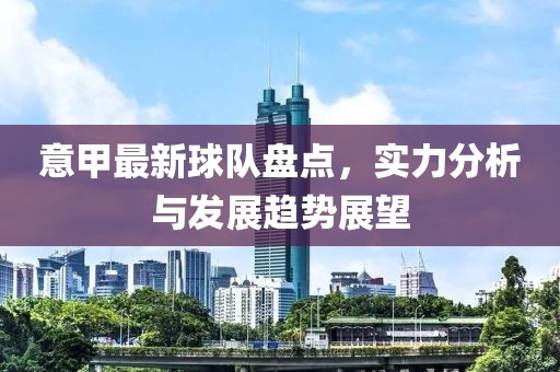 意甲最新球队盘点，实力分析与发展趋势展望