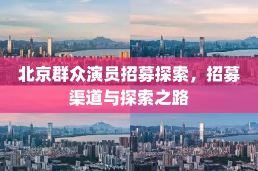 北京群众演员招募探索，招募渠道与探索之路