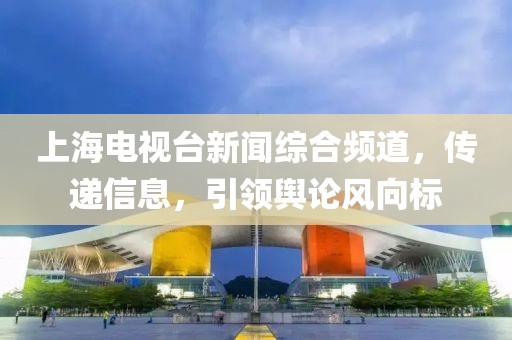 上海电视台新闻综合频道，传递信息，引领舆论风向标