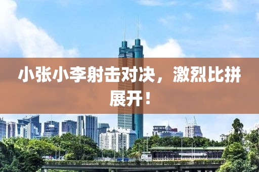 小张小李射击对决，激烈比拼展开！