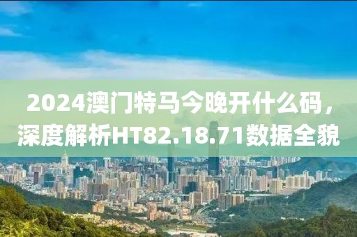 2024澳门特马今晚开什么码，深度解析HT82.18.71数据全貌