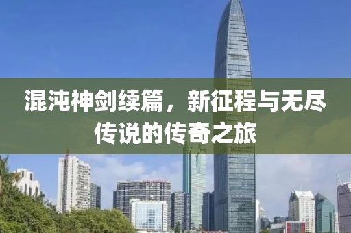 混沌神剑续篇，新征程与无尽传说的传奇之旅