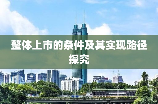 整体上市的条件及其实现路径探究