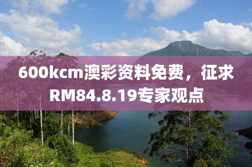 600kcm澳彩资料免费，征求RM84.8.19专家观点
