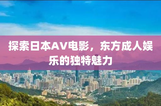 探索日本AV电影，东方成人娱乐的独特魅力