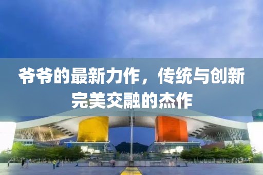 爷爷的最新力作，传统与创新完美交融的杰作