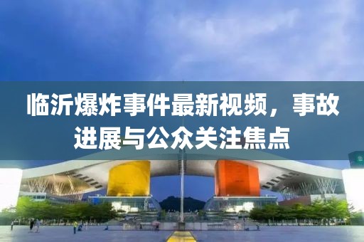 临沂爆炸事件最新视频，事故进展与公众关注焦点